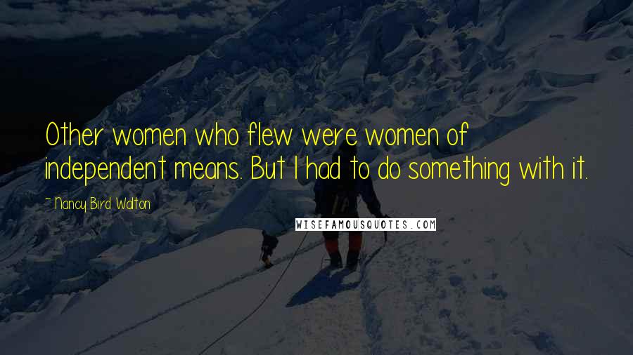 Nancy Bird Walton Quotes: Other women who flew were women of independent means. But I had to do something with it.