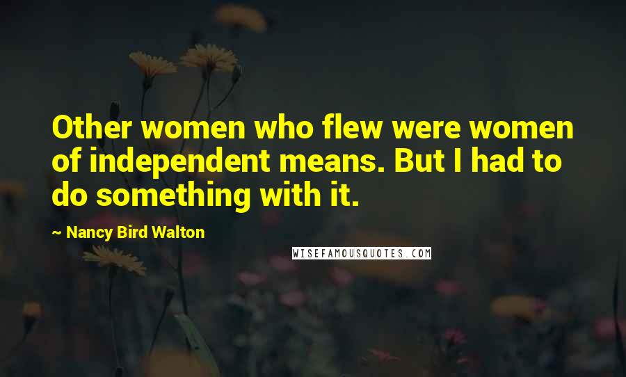 Nancy Bird Walton Quotes: Other women who flew were women of independent means. But I had to do something with it.