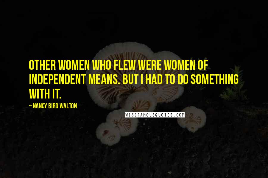 Nancy Bird Walton Quotes: Other women who flew were women of independent means. But I had to do something with it.
