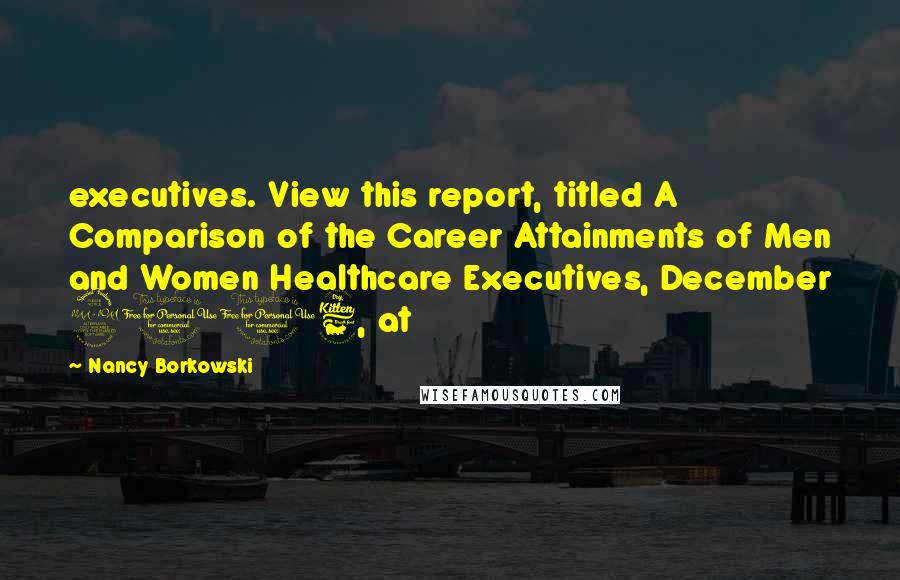 Nancy Borkowski Quotes: executives. View this report, titled A Comparison of the Career Attainments of Men and Women Healthcare Executives, December 2006, at