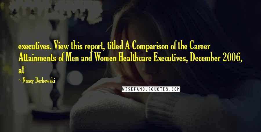 Nancy Borkowski Quotes: executives. View this report, titled A Comparison of the Career Attainments of Men and Women Healthcare Executives, December 2006, at