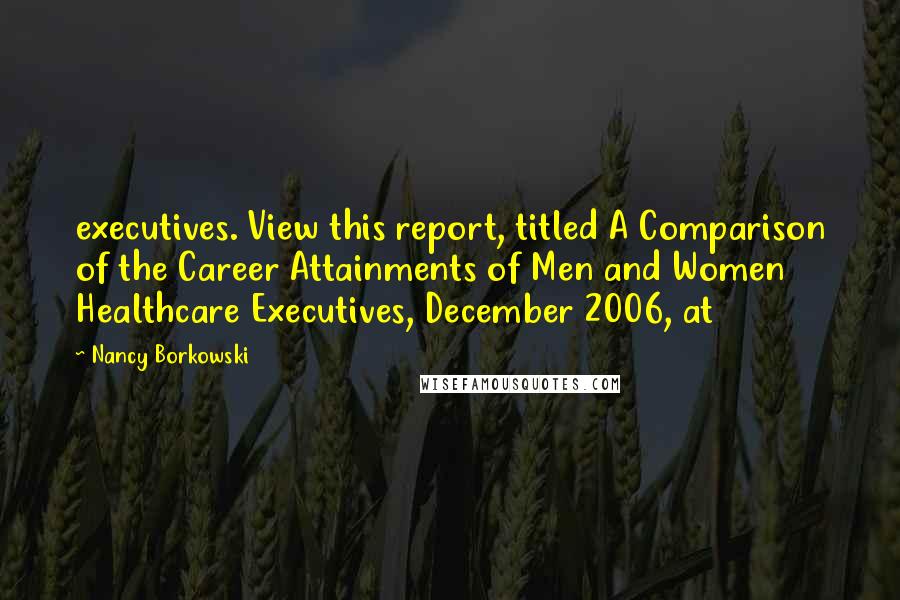 Nancy Borkowski Quotes: executives. View this report, titled A Comparison of the Career Attainments of Men and Women Healthcare Executives, December 2006, at