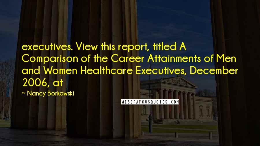 Nancy Borkowski Quotes: executives. View this report, titled A Comparison of the Career Attainments of Men and Women Healthcare Executives, December 2006, at