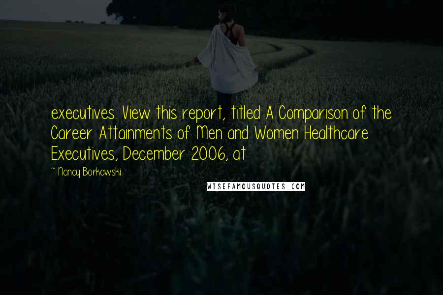 Nancy Borkowski Quotes: executives. View this report, titled A Comparison of the Career Attainments of Men and Women Healthcare Executives, December 2006, at