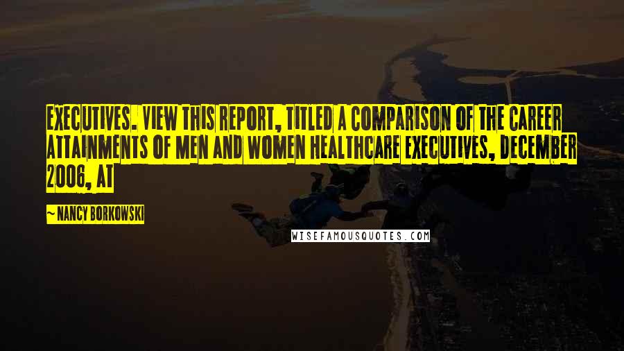 Nancy Borkowski Quotes: executives. View this report, titled A Comparison of the Career Attainments of Men and Women Healthcare Executives, December 2006, at