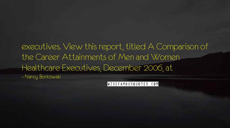 Nancy Borkowski Quotes: executives. View this report, titled A Comparison of the Career Attainments of Men and Women Healthcare Executives, December 2006, at