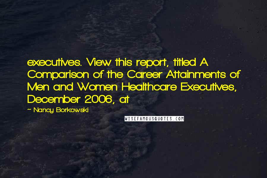 Nancy Borkowski Quotes: executives. View this report, titled A Comparison of the Career Attainments of Men and Women Healthcare Executives, December 2006, at