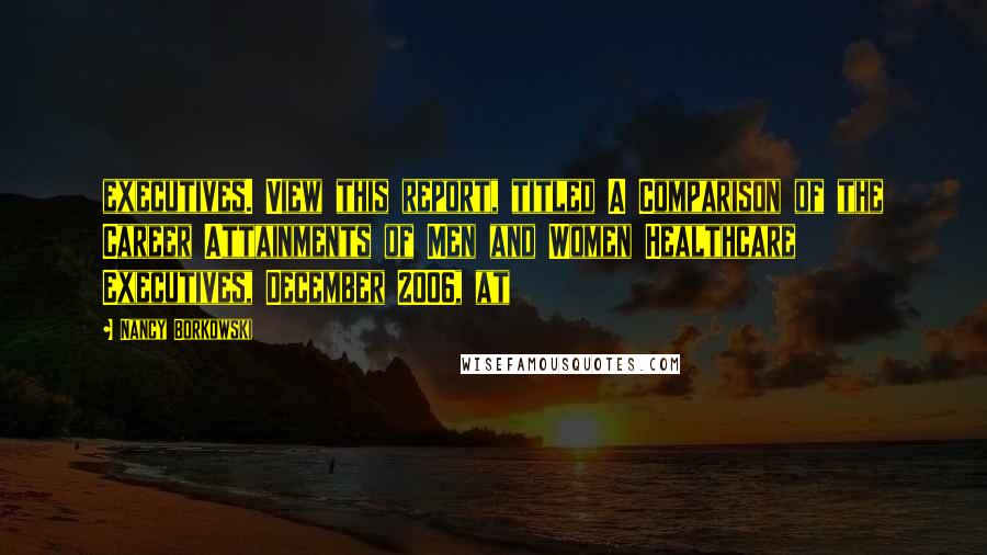 Nancy Borkowski Quotes: executives. View this report, titled A Comparison of the Career Attainments of Men and Women Healthcare Executives, December 2006, at