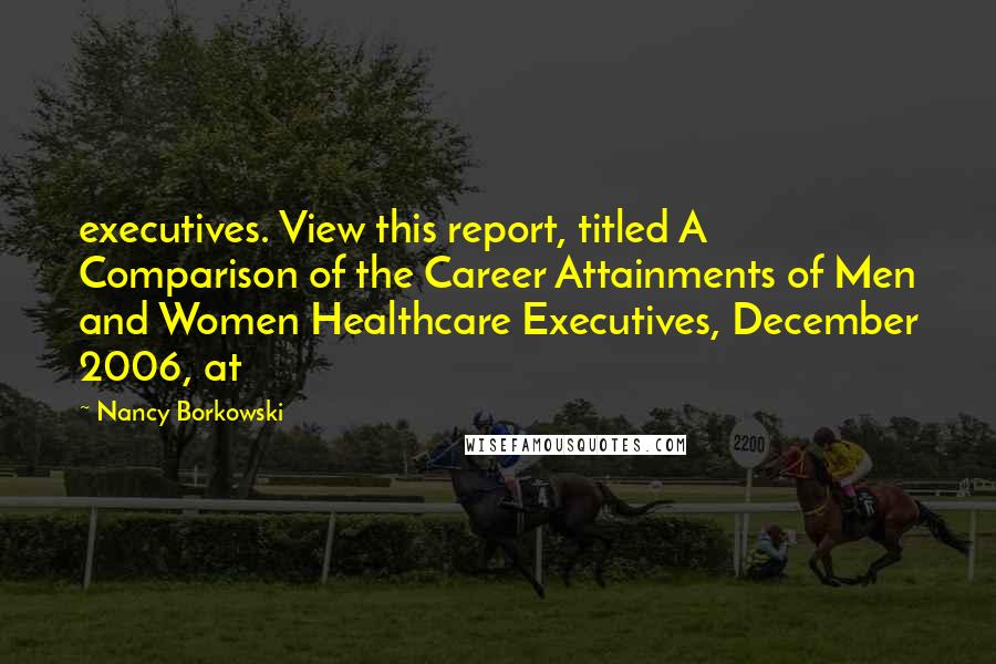Nancy Borkowski Quotes: executives. View this report, titled A Comparison of the Career Attainments of Men and Women Healthcare Executives, December 2006, at