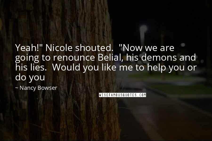 Nancy Bowser Quotes: Yeah!" Nicole shouted.  "Now we are going to renounce Belial, his demons and his lies.  Would you like me to help you or do you