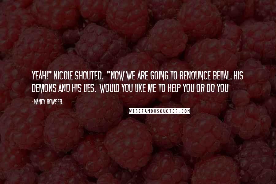 Nancy Bowser Quotes: Yeah!" Nicole shouted.  "Now we are going to renounce Belial, his demons and his lies.  Would you like me to help you or do you