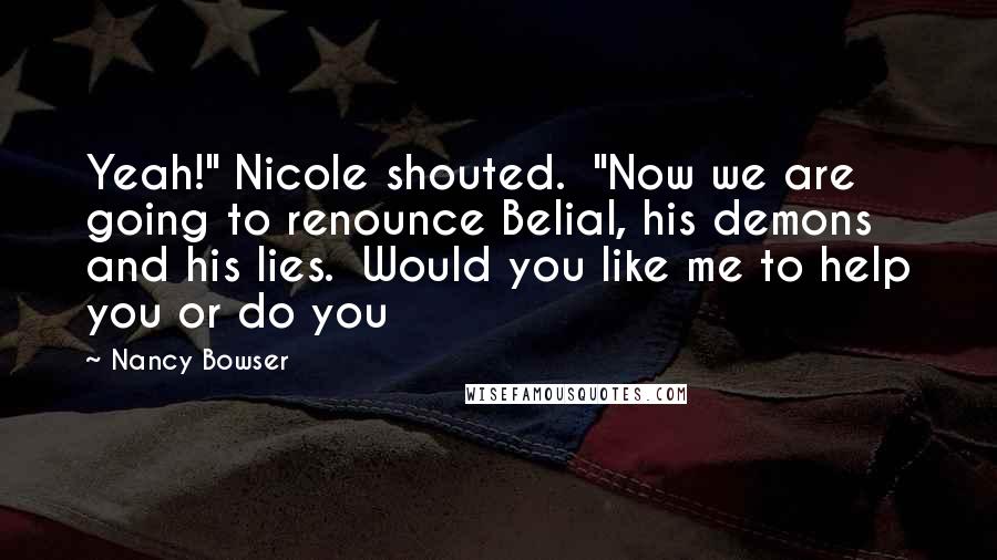 Nancy Bowser Quotes: Yeah!" Nicole shouted.  "Now we are going to renounce Belial, his demons and his lies.  Would you like me to help you or do you