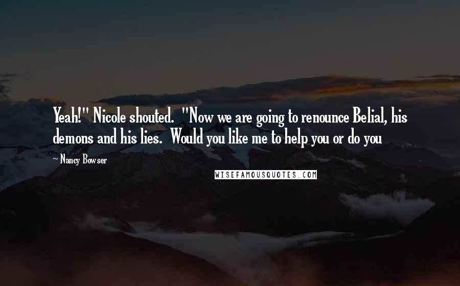 Nancy Bowser Quotes: Yeah!" Nicole shouted.  "Now we are going to renounce Belial, his demons and his lies.  Would you like me to help you or do you