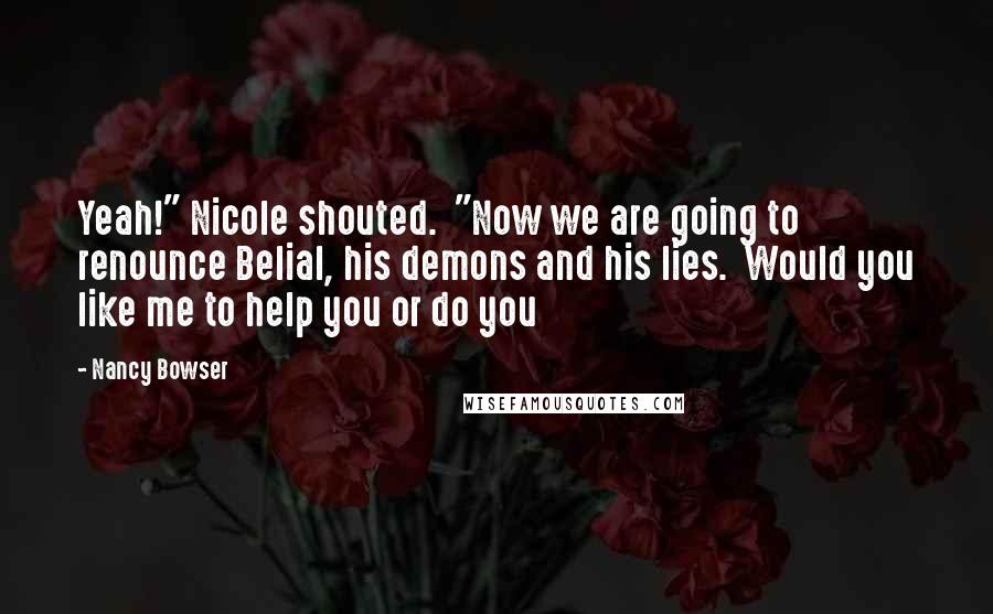Nancy Bowser Quotes: Yeah!" Nicole shouted.  "Now we are going to renounce Belial, his demons and his lies.  Would you like me to help you or do you
