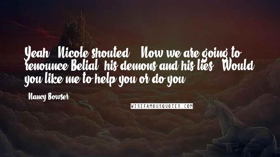 Nancy Bowser Quotes: Yeah!" Nicole shouted.  "Now we are going to renounce Belial, his demons and his lies.  Would you like me to help you or do you