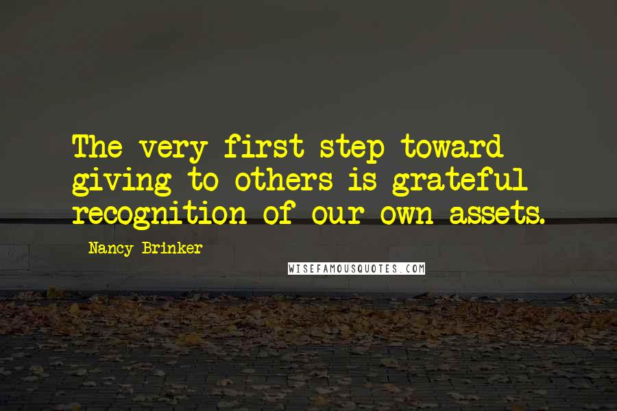 Nancy Brinker Quotes: The very first step toward giving to others is grateful recognition of our own assets.