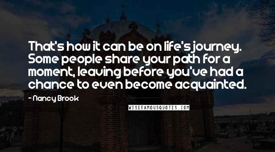 Nancy Brook Quotes: That's how it can be on life's journey. Some people share your path for a moment, leaving before you've had a chance to even become acquainted.