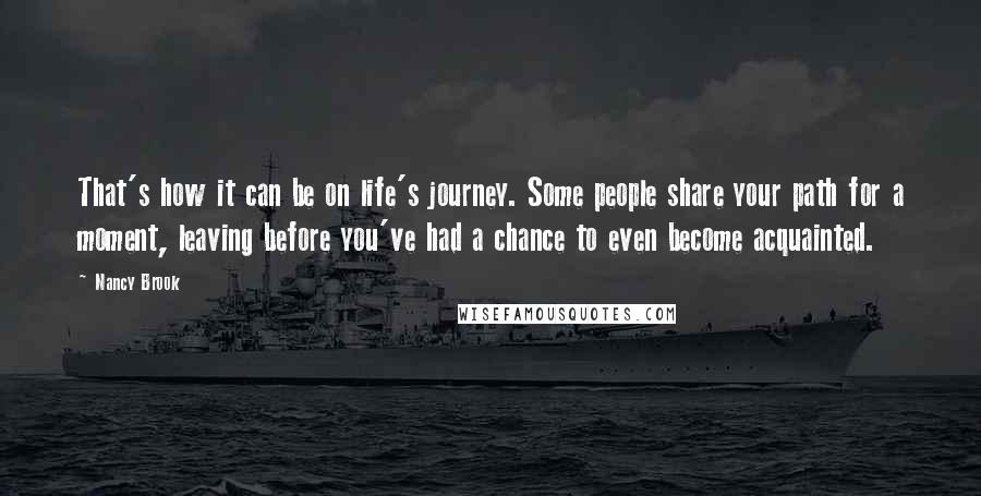 Nancy Brook Quotes: That's how it can be on life's journey. Some people share your path for a moment, leaving before you've had a chance to even become acquainted.