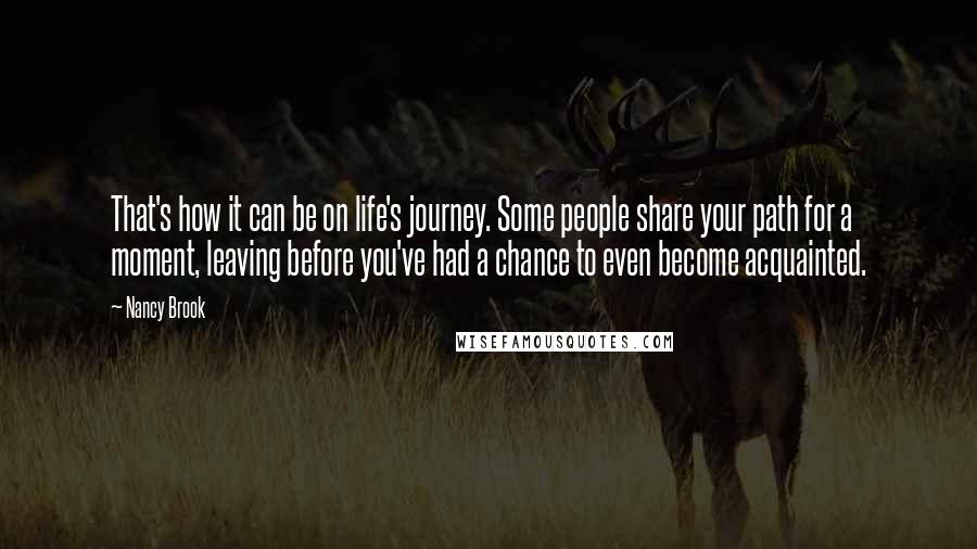 Nancy Brook Quotes: That's how it can be on life's journey. Some people share your path for a moment, leaving before you've had a chance to even become acquainted.