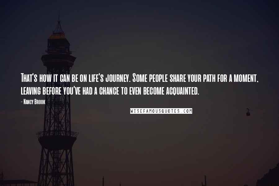 Nancy Brook Quotes: That's how it can be on life's journey. Some people share your path for a moment, leaving before you've had a chance to even become acquainted.