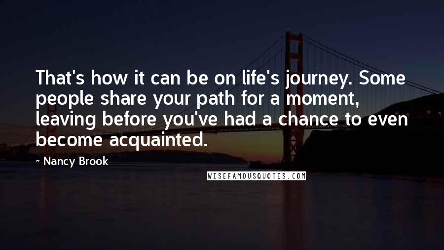 Nancy Brook Quotes: That's how it can be on life's journey. Some people share your path for a moment, leaving before you've had a chance to even become acquainted.