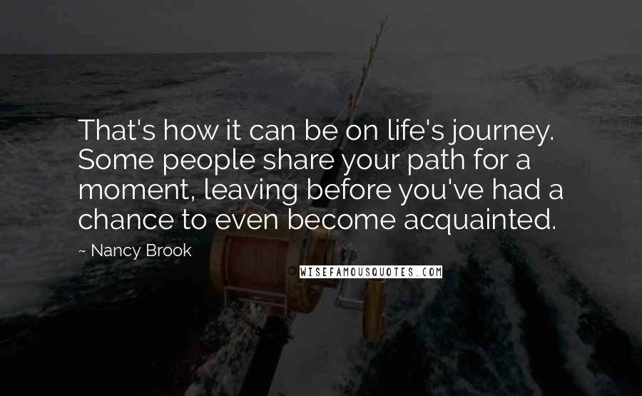 Nancy Brook Quotes: That's how it can be on life's journey. Some people share your path for a moment, leaving before you've had a chance to even become acquainted.