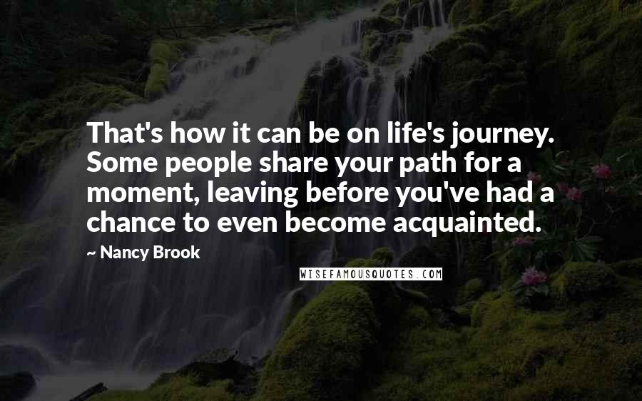 Nancy Brook Quotes: That's how it can be on life's journey. Some people share your path for a moment, leaving before you've had a chance to even become acquainted.