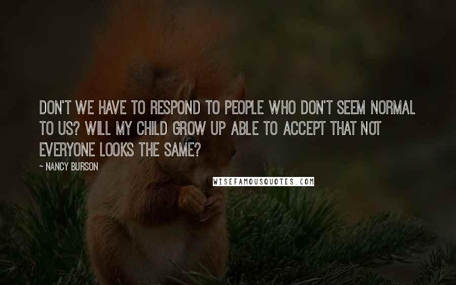 Nancy Burson Quotes: Don't we have to respond to people who don't seem normal to us? Will my child grow up able to accept that not everyone looks the same?