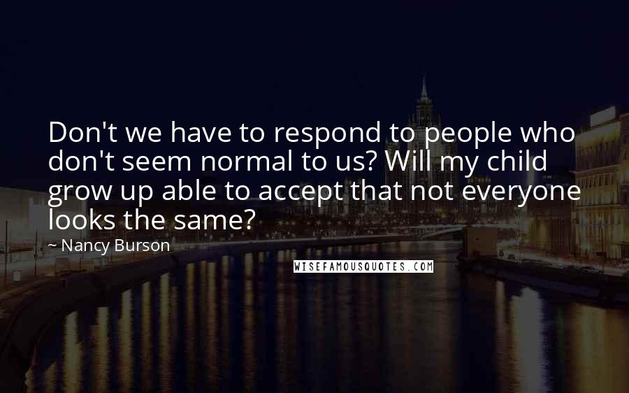 Nancy Burson Quotes: Don't we have to respond to people who don't seem normal to us? Will my child grow up able to accept that not everyone looks the same?