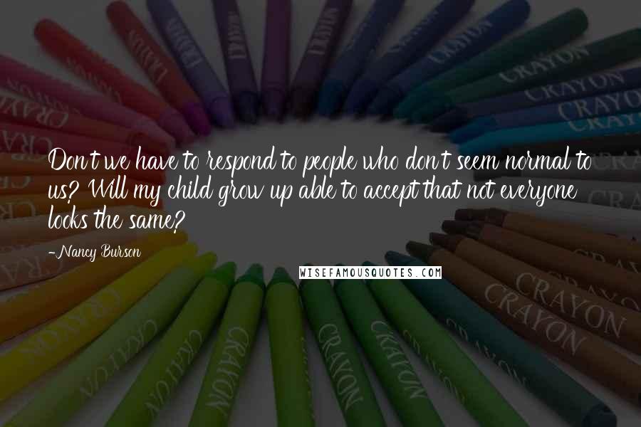 Nancy Burson Quotes: Don't we have to respond to people who don't seem normal to us? Will my child grow up able to accept that not everyone looks the same?
