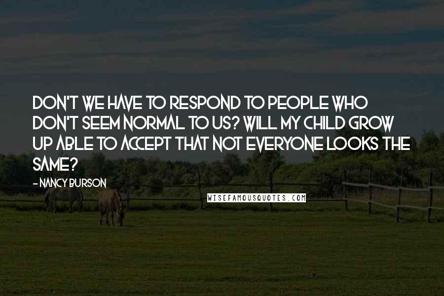 Nancy Burson Quotes: Don't we have to respond to people who don't seem normal to us? Will my child grow up able to accept that not everyone looks the same?