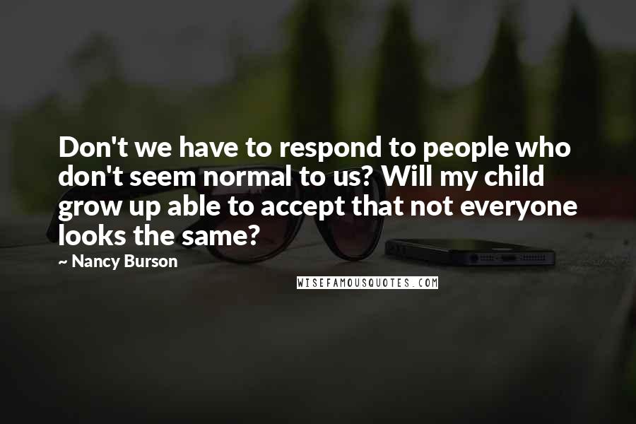 Nancy Burson Quotes: Don't we have to respond to people who don't seem normal to us? Will my child grow up able to accept that not everyone looks the same?