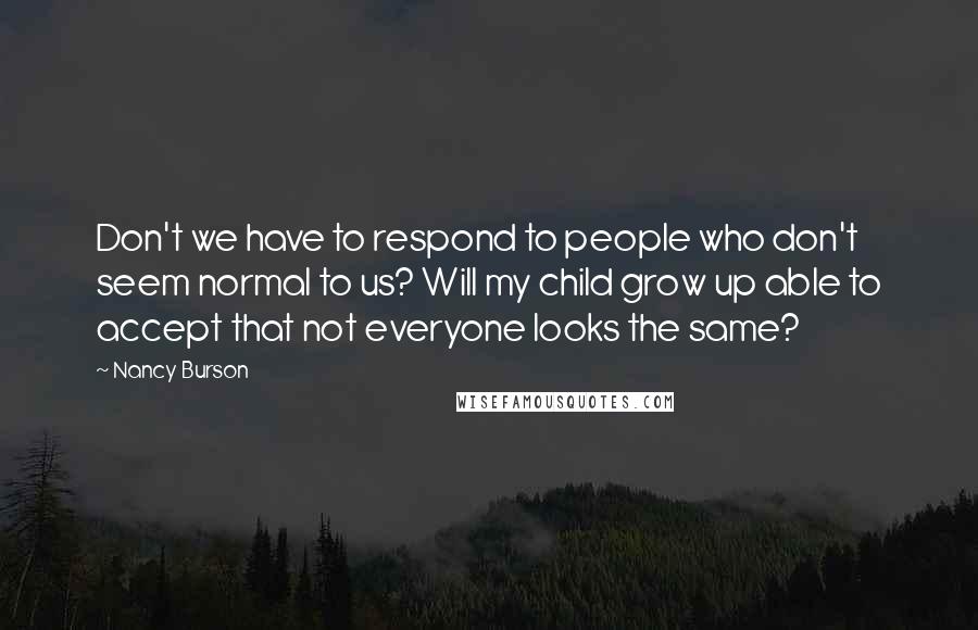 Nancy Burson Quotes: Don't we have to respond to people who don't seem normal to us? Will my child grow up able to accept that not everyone looks the same?