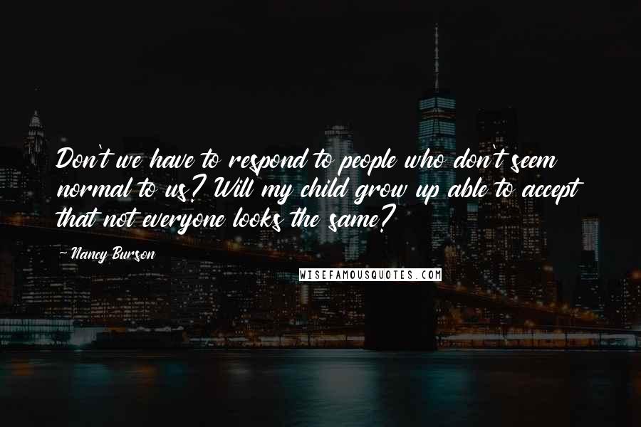 Nancy Burson Quotes: Don't we have to respond to people who don't seem normal to us? Will my child grow up able to accept that not everyone looks the same?