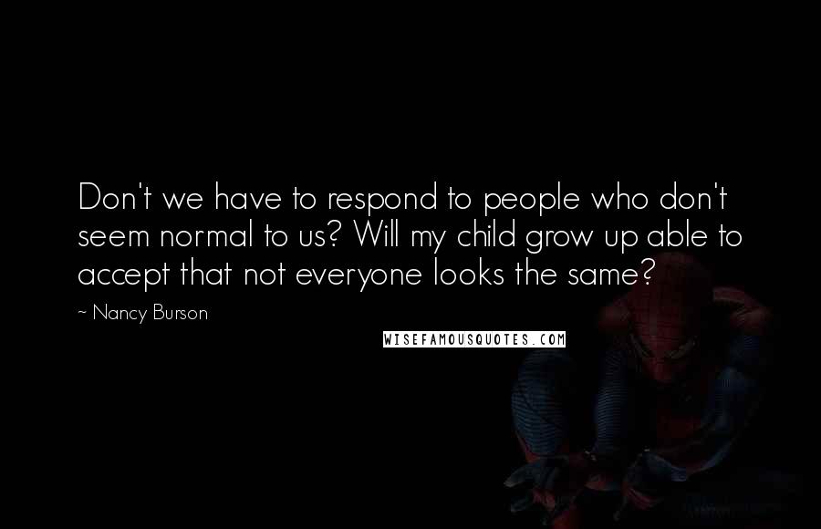 Nancy Burson Quotes: Don't we have to respond to people who don't seem normal to us? Will my child grow up able to accept that not everyone looks the same?