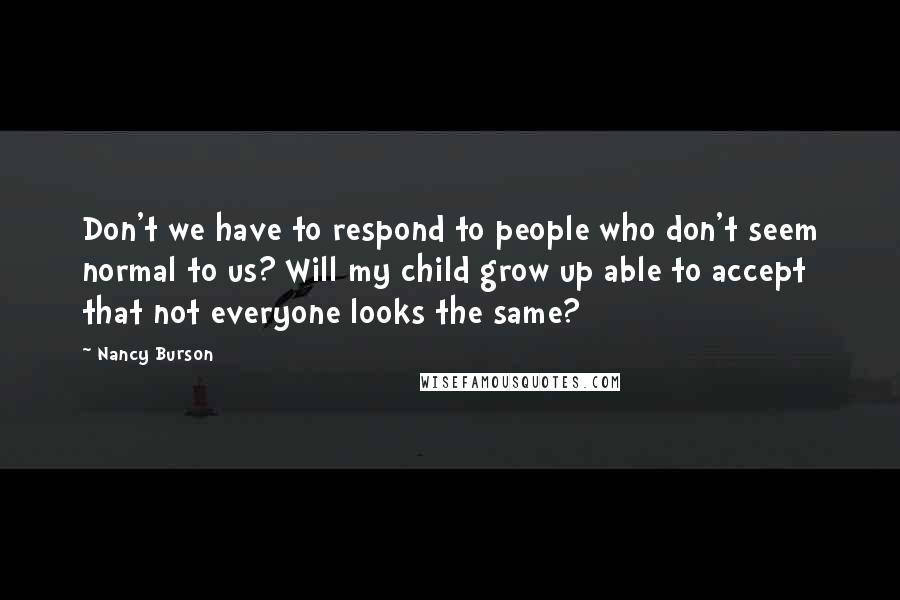 Nancy Burson Quotes: Don't we have to respond to people who don't seem normal to us? Will my child grow up able to accept that not everyone looks the same?