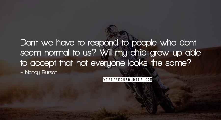 Nancy Burson Quotes: Don't we have to respond to people who don't seem normal to us? Will my child grow up able to accept that not everyone looks the same?