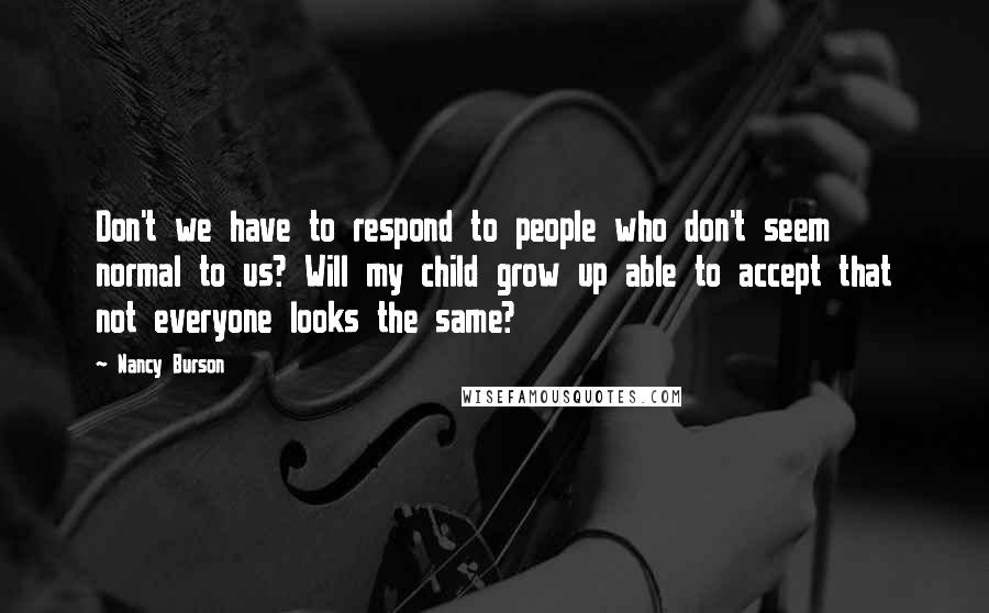 Nancy Burson Quotes: Don't we have to respond to people who don't seem normal to us? Will my child grow up able to accept that not everyone looks the same?