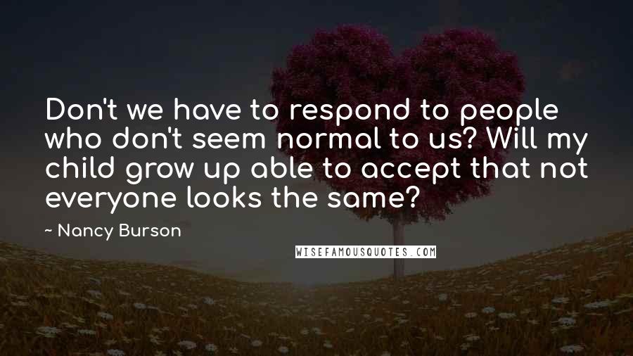 Nancy Burson Quotes: Don't we have to respond to people who don't seem normal to us? Will my child grow up able to accept that not everyone looks the same?