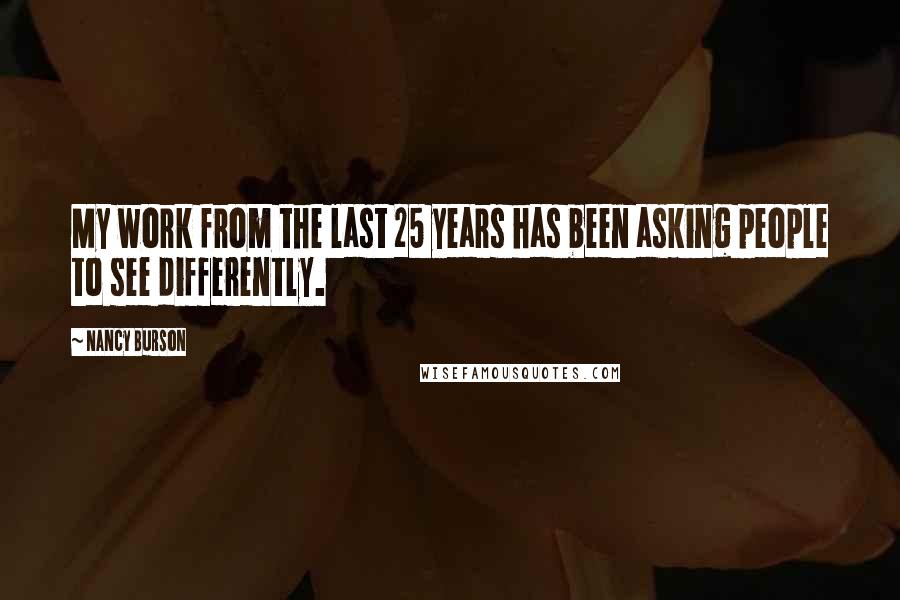 Nancy Burson Quotes: My work from the last 25 years has been asking people to see differently.