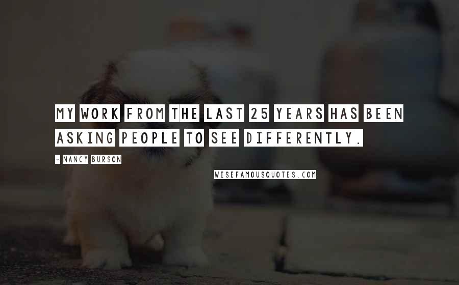 Nancy Burson Quotes: My work from the last 25 years has been asking people to see differently.