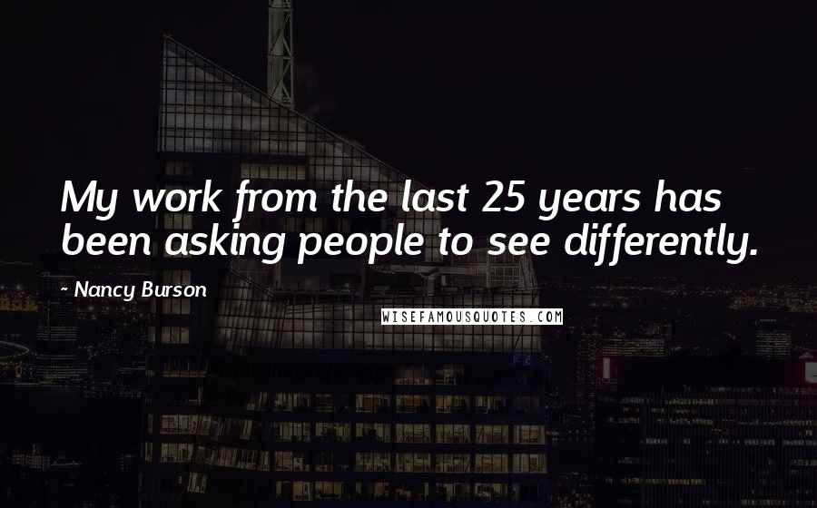 Nancy Burson Quotes: My work from the last 25 years has been asking people to see differently.