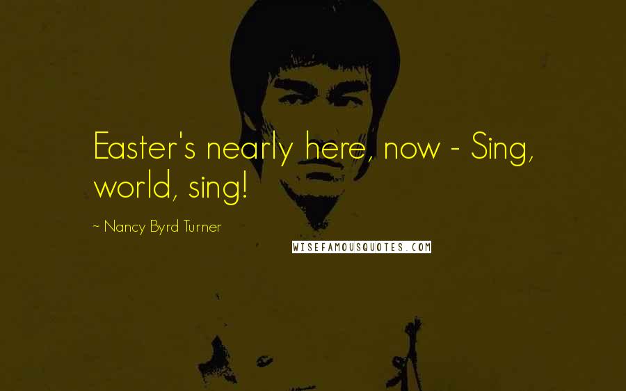 Nancy Byrd Turner Quotes: Easter's nearly here, now - Sing, world, sing!