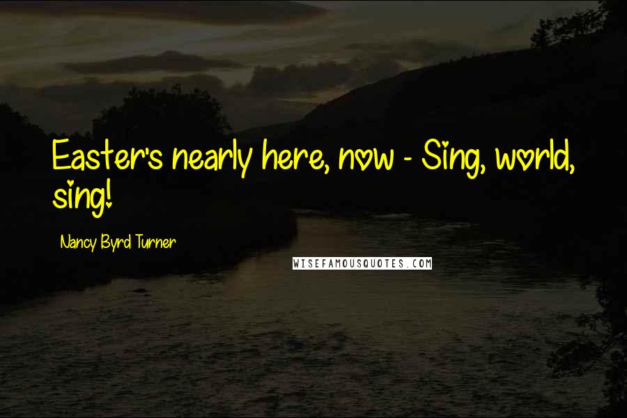 Nancy Byrd Turner Quotes: Easter's nearly here, now - Sing, world, sing!