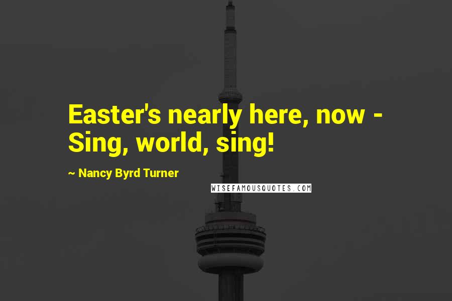 Nancy Byrd Turner Quotes: Easter's nearly here, now - Sing, world, sing!