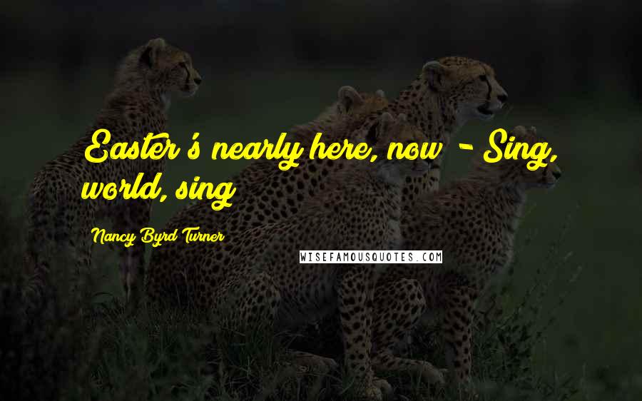 Nancy Byrd Turner Quotes: Easter's nearly here, now - Sing, world, sing!