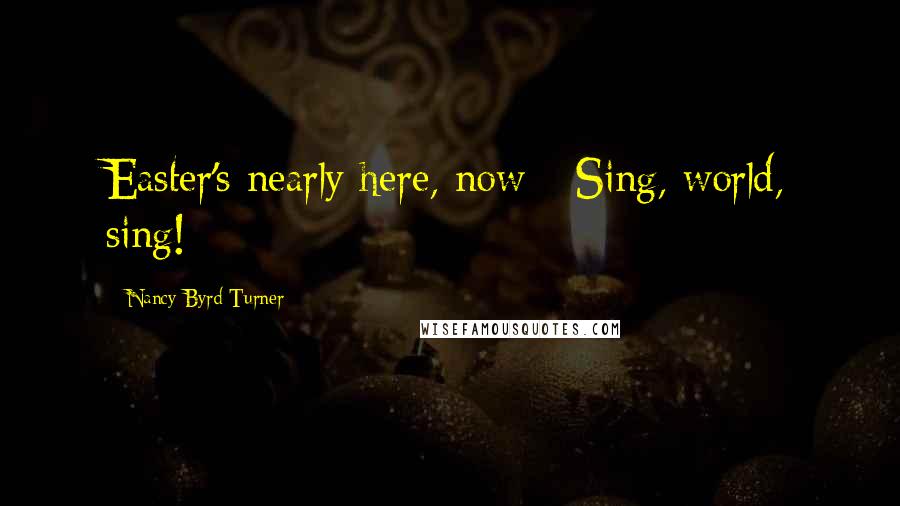 Nancy Byrd Turner Quotes: Easter's nearly here, now - Sing, world, sing!