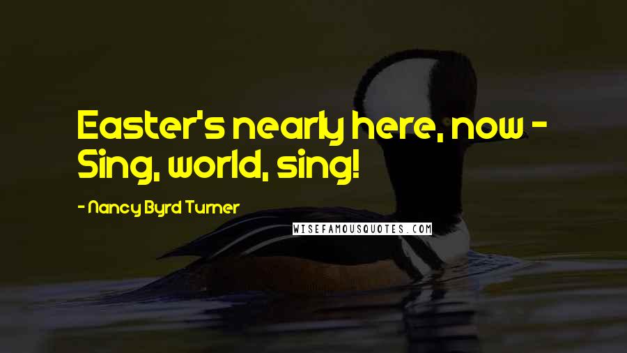 Nancy Byrd Turner Quotes: Easter's nearly here, now - Sing, world, sing!