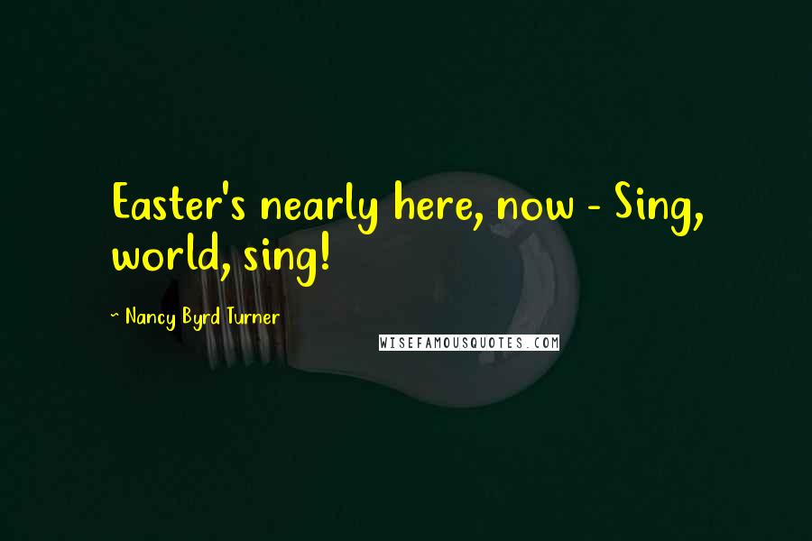 Nancy Byrd Turner Quotes: Easter's nearly here, now - Sing, world, sing!