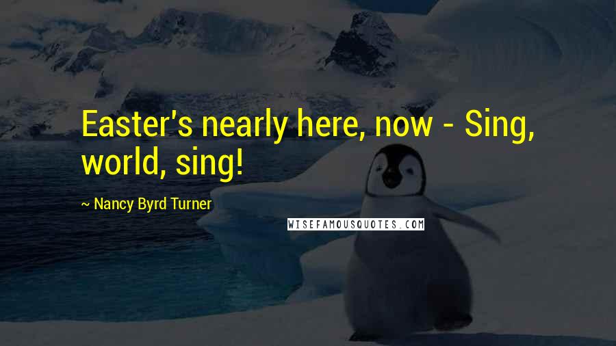 Nancy Byrd Turner Quotes: Easter's nearly here, now - Sing, world, sing!